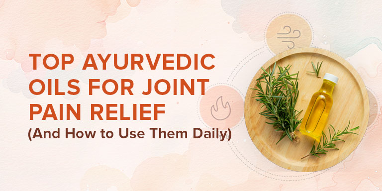 Top Ayurvedic Oils for Joint Pain Relief And How to Use Them Daily