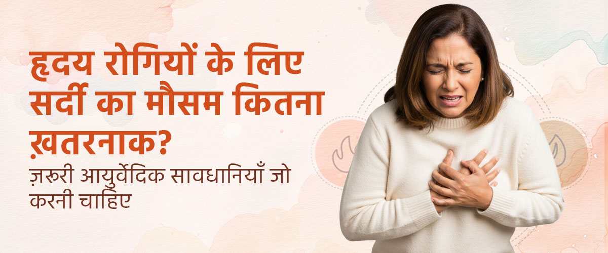 हृदय रोगियों के लिए सर्दी का मौसम कितना ख़तरनाक? ज़रूरी आयुर्वेदिक सावधानियाँ जो करनी चाहिए