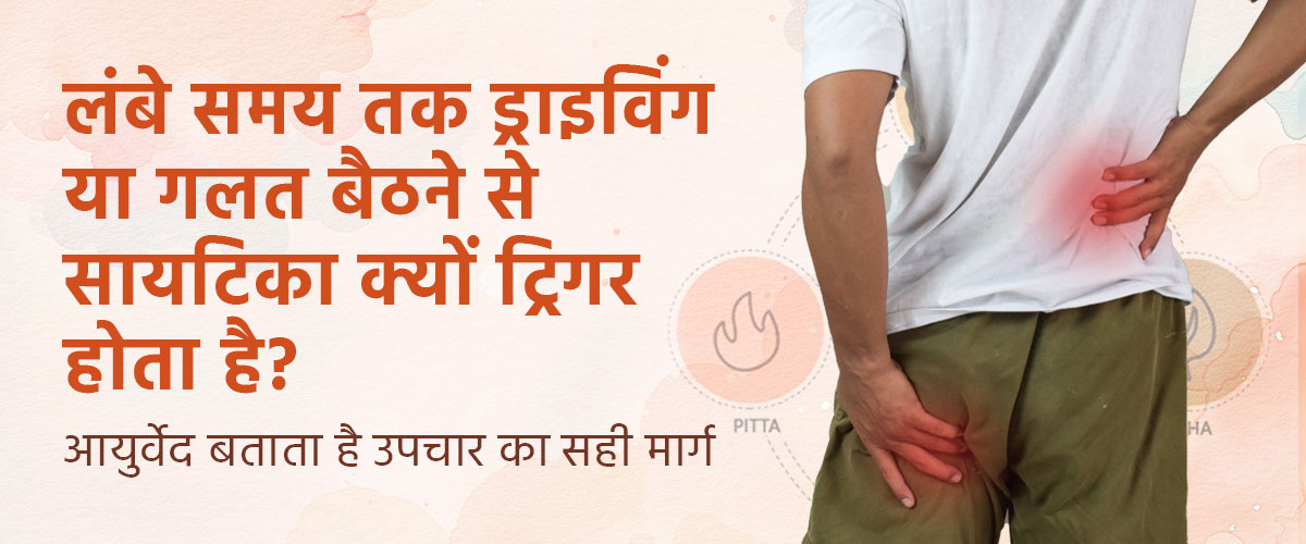 लंबे समय तक ड्राइविंग या गलत बैठने से साइटिका क्यों ट्रिगर होता है? आयुर्वेद बताता है उपचार का सही मार्ग