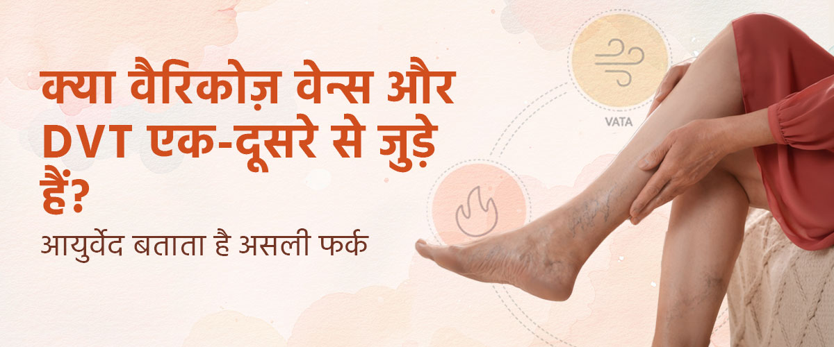 क्या वैरिकोज़ वेन्स और DVT एक-दूसरे से जुड़े हैं? आयुर्वेद बताता है असली फर्क