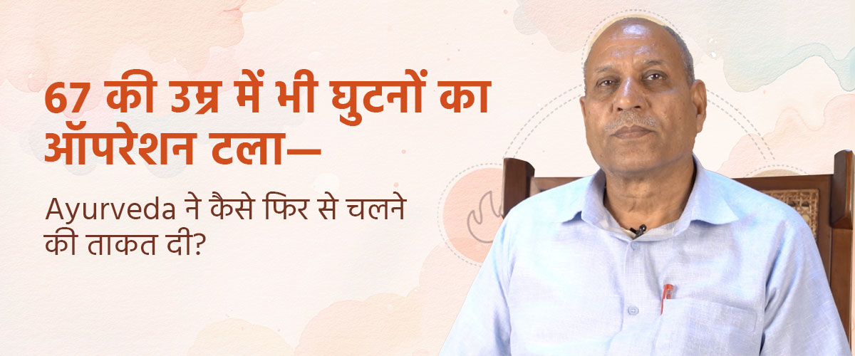 67 की उम्र में भी घुटनों का ऑपरेशन टला—Ayurveda ने कैसे फिर से चलने की ताकत दी?