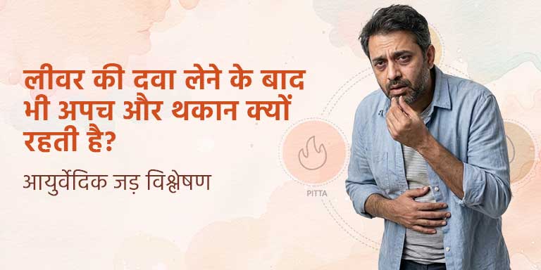 लीवर की दवा लेने के बाद भी अपच और थकान क्यों रहती है? आयुर्वेदिक जड़ विश्लेषण
